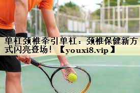 单杠颈椎牵引单杠：颈椎保健新方式闪亮登场！