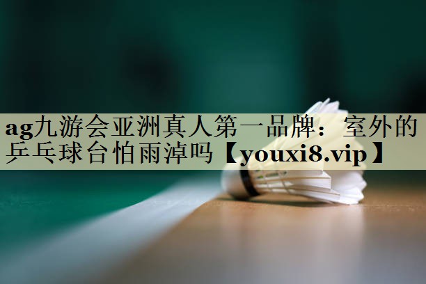 室外的乒乓球台怕雨淖吗