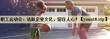 职工运动会：活跃企业文化，留住人心！