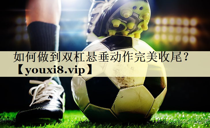 如何做到双杠悬垂动作完美收尾？