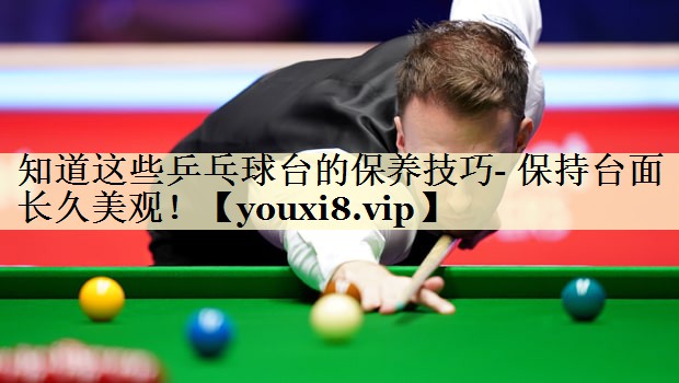 知道这些乒乓球台的保养技巧- 保持台面长久美观！