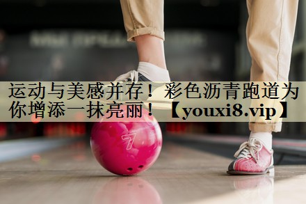 运动与美感并存！彩色沥青跑道为你增添一抹亮丽！