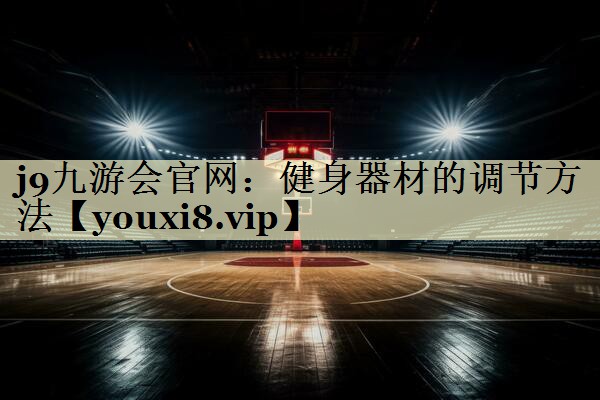 j9九游会官网：健身器材的调节方法