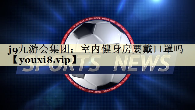 j9九游会集团：室内健身房要戴口罩吗