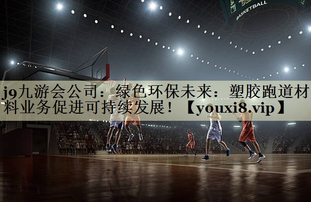 j9九游会公司：绿色环保未来：塑胶跑道材料业务促进可持续发展！