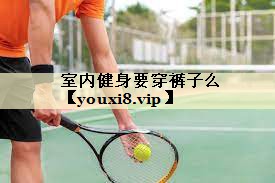 室内健身要穿裤子么