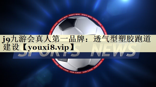 j9九游会真人第一品牌：透气型塑胶跑道建设