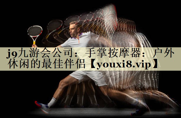 j9九游会公司：手掌按摩器：户外休闲的最佳伴侣