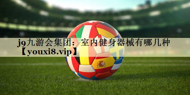 j9九游会集团：室内健身器械有哪几种