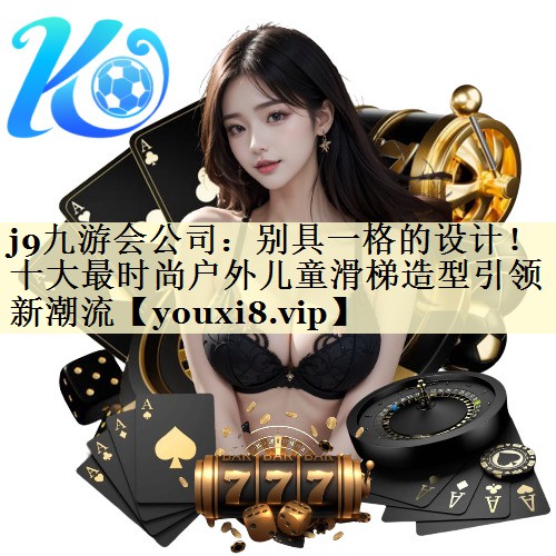 j9九游会公司：别具一格的设计！十大最时尚户外儿童滑梯造型引领新潮流