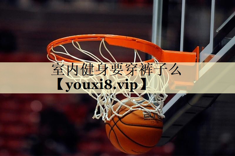 室内健身要穿裤子么