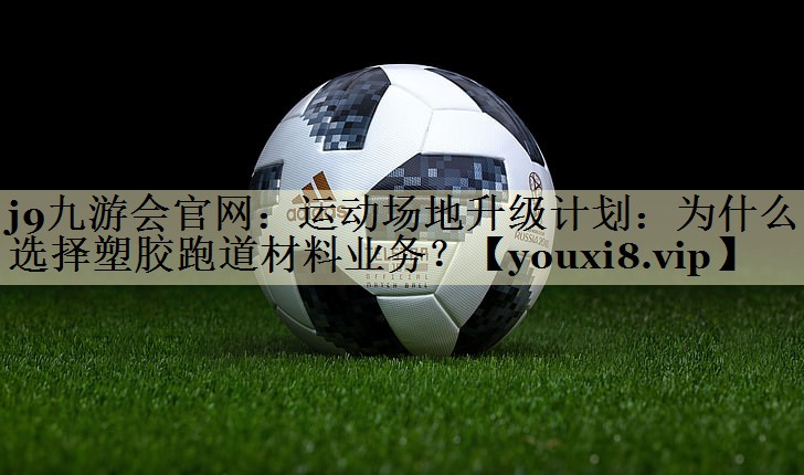 运动场地升级计划：为什么选择塑胶跑道材料业务？