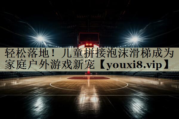 轻松落地！儿童拼接泡沫滑梯成为家庭户外游戏新宠