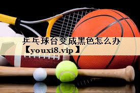 乒乓球台变成黑色怎么办