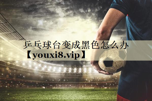 乒乓球台变成黑色怎么办